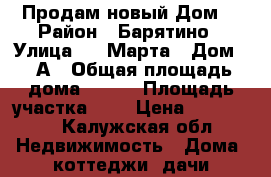 Продам новый Дом. › Район ­ Барятино › Улица ­ 8 Марта › Дом ­ 3А › Общая площадь дома ­ 100 › Площадь участка ­ 6 › Цена ­ 850 000 - Калужская обл. Недвижимость » Дома, коттеджи, дачи продажа   